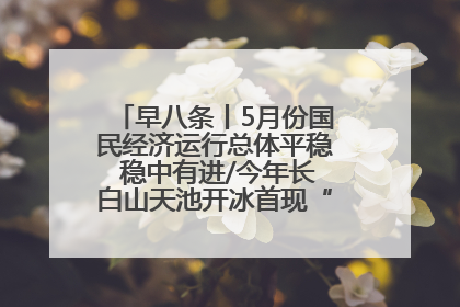 早八条丨5月份国民经济运行总体平稳 稳中有进/今年长白山天池开冰首现“文武双全”奇观