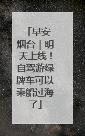 早安 烟台｜明天上线！自驾游绿牌车可以乘船过海了