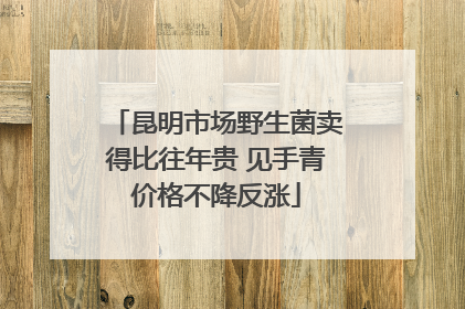昆明市场野生菌卖得比往年贵 见手青价格不降反涨