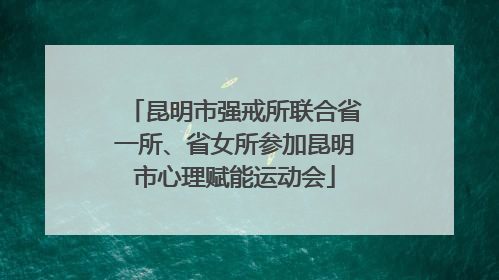 昆明市强戒所联合省一所、省女所参加昆明市心理赋能运动会