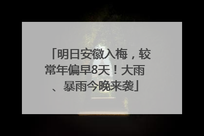 明日安徽入梅，较常年偏早8天！大雨、暴雨今晚来袭