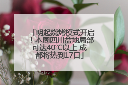 明起烧烤模式开启！本周四川盆地局部可达40℃以上 成都将热到17日