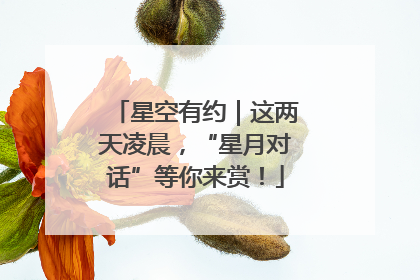 星空有约｜这两天凌晨，“星月对话”等你来赏！