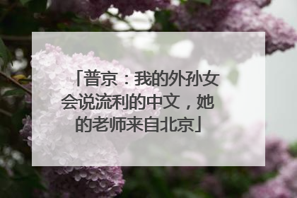 普京：我的外孙女会说流利的中文，她的老师来自北京