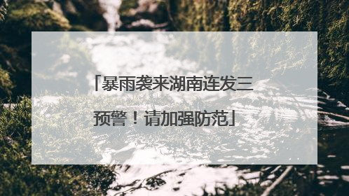 暴雨袭来湖南连发三预警！请加强防范