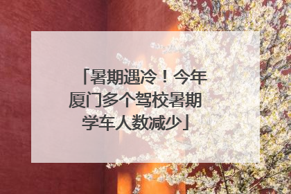 暑期遇冷！今年厦门多个驾校暑期学车人数减少