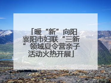 暖“新”向阳 襄阳市妇联“三新”领域夏令营亲子活动火热开展