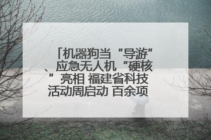 机器狗当“导游”、应急无人机“硬核”亮相 福建省科技活动周启动 百余项特色活动酷炫来袭