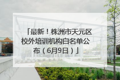 最新！株洲市天元区校外培训机构白名单公布（6月9日）