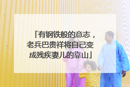 有钢铁般的意志，老兵巴贵祥将自己变成残疾妻儿的靠山
