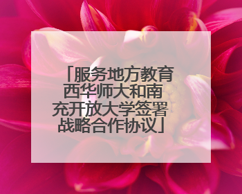 服务地方教育 西华师大和南充开放大学签署战略合作协议