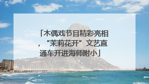 木偶戏节目精彩亮相，“茉莉花开”文艺直通车开进海师附小