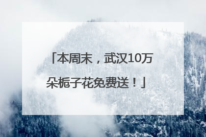 本周末，武汉10万朵栀子花免费送！