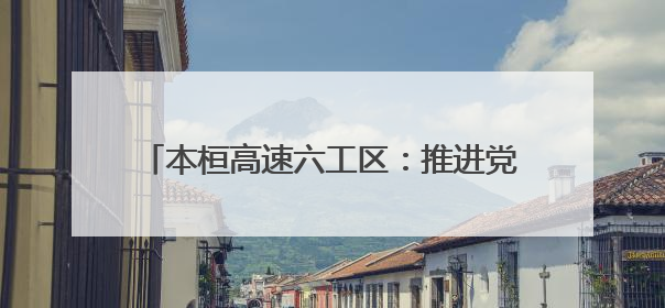 本桓高速六工区：推进党建与工程建设深度融合