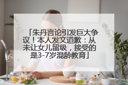 朱丹言论引发巨大争议！本人发文道歉：从未让女儿留级，接受的是3-7岁混龄教育
