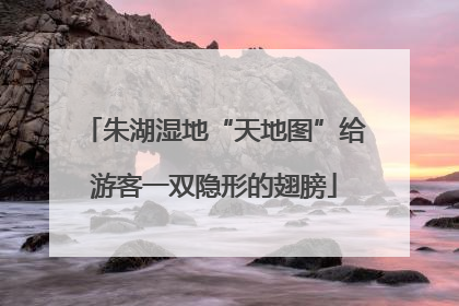 朱湖湿地“天地图”给游客一双隐形的翅膀