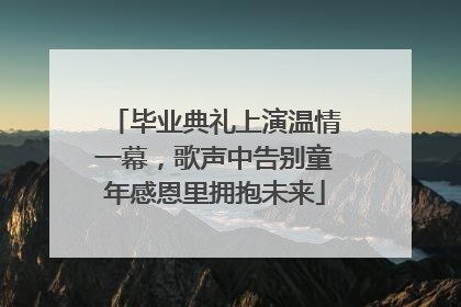 毕业典礼上演温情一幕，歌声中告别童年感恩里拥抱未来