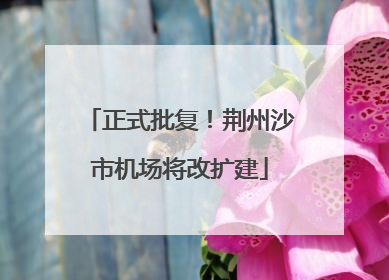 正式批复！荆州沙市机场将改扩建
