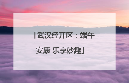 武汉经开区：端午安康 乐享妙趣