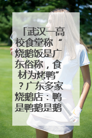 武汉一高校食堂称“烧鹅饭是广东俗称，食材为烤鸭”？广东多家烧鹅店：鸭是鸭鹅是鹅