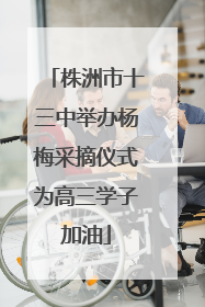 株洲市十三中举办杨梅采摘仪式为高三学子加油