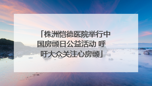 株洲恺德医院举行中国房颤日公益活动 呼吁大众关注心房颤
