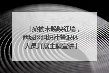 桑榆未晚映红墙，西城区组织社管退休人员开展主题宣讲