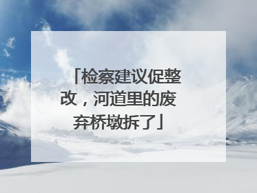 检察建议促整改，河道里的废弃桥墩拆了