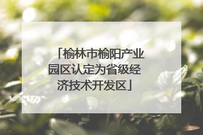 榆林市榆阳产业园区认定为省级经济技术开发区