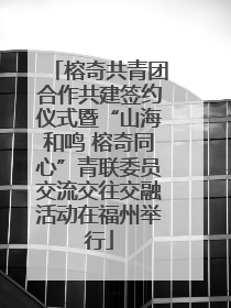 榕奇共青团合作共建签约仪式暨“山海和鸣 榕奇同心”青联委员交流交往交融活动在福州举行