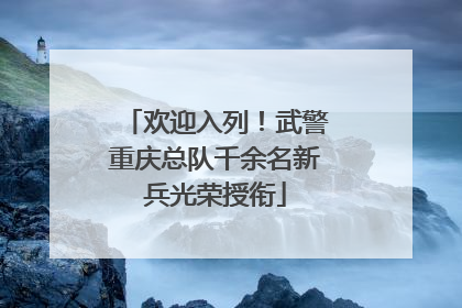 欢迎入列！武警重庆总队千余名新兵光荣授衔