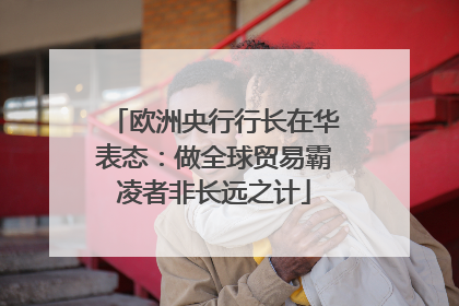 欧洲央行行长在华表态：做全球贸易霸凌者非长远之计