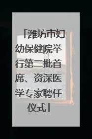 潍坊市妇幼保健院举行第二批首席、资深医学专家聘任仪式