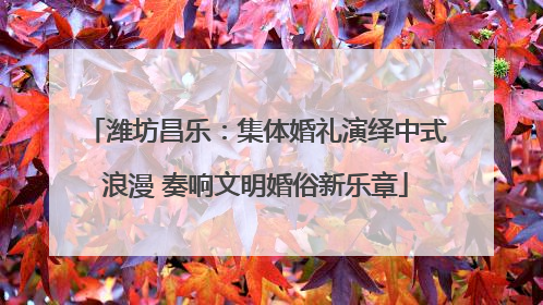 潍坊昌乐：集体婚礼演绎中式浪漫 奏响文明婚俗新乐章