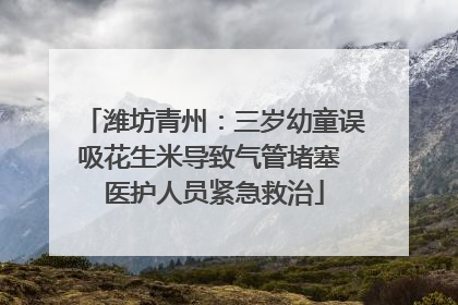 潍坊青州：三岁幼童误吸花生米导致气管堵塞 医护人员紧急救治
