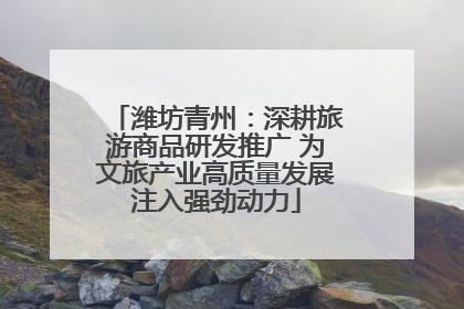 潍坊青州：深耕旅游商品研发推广 为文旅产业高质量发展注入强劲动力