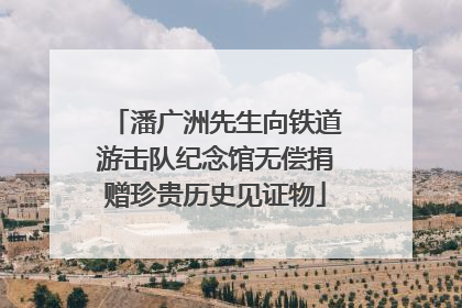 潘广洲先生向铁道游击队纪念馆无偿捐赠珍贵历史见证物