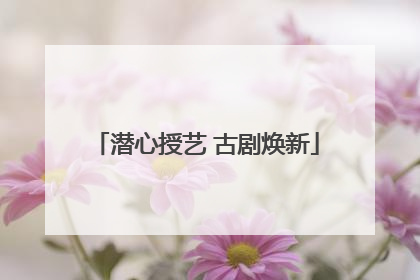 潜心授艺 古剧焕新