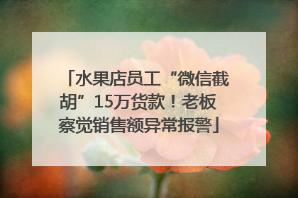 水果店员工“微信截胡”15万货款！老板察觉销售额异常报警