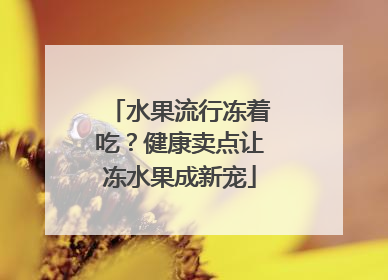 水果流行冻着吃？健康卖点让冻水果成新宠