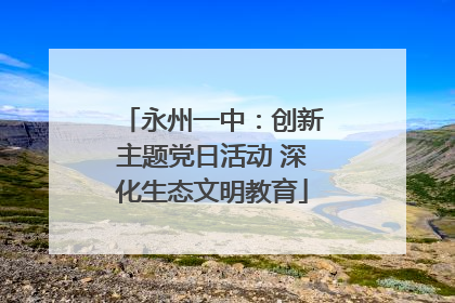 永州一中：创新主题党日活动 深化生态文明教育