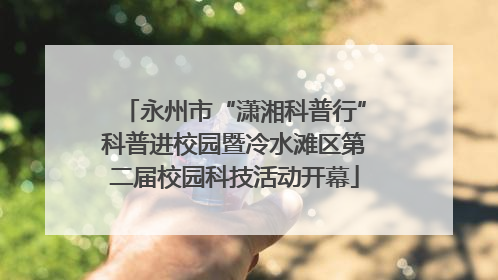 永州市“潇湘科普行”科普进校园暨冷水滩区第二届校园科技活动开幕