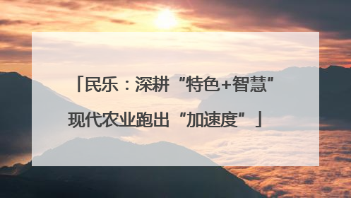 民乐：深耕“特色+智慧”现代农业跑出“加速度”