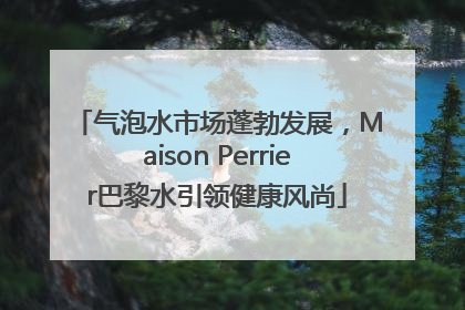 气泡水市场蓬勃发展，Maison Perrier巴黎水引领健康风尚