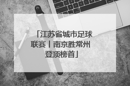 江苏省城市足球联赛丨南京胜常州 登顶榜首