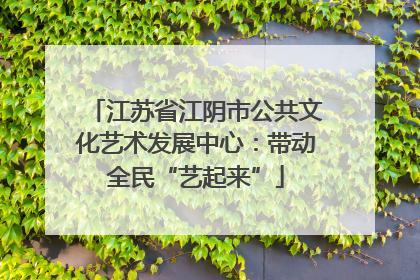 江苏省江阴市公共文化艺术发展中心：带动全民“艺起来”