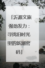 沂源文旅强劲发力：寻找旧时光里的新潮密码