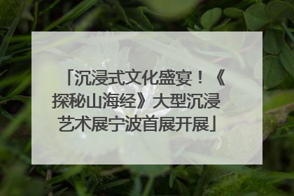 沉浸式文化盛宴！《探秘山海经》大型沉浸艺术展宁波首展开展