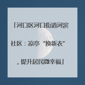 河口区河口街道河滨社区：凉亭“换新衣”，提升居民微幸福