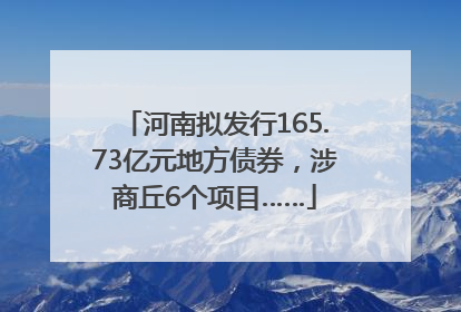 河南拟发行165.73亿元地方债券，涉商丘6个项目……